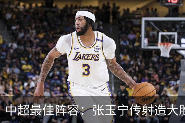 中超最佳阵容：张玉宁传射造大胜 斯坦丘一球制胜笑傲德比
