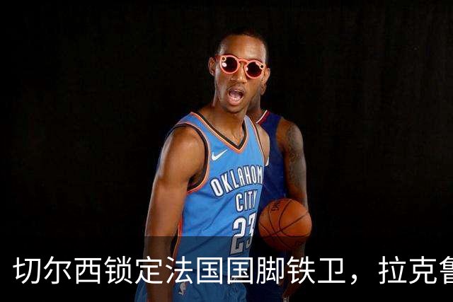 切尔西锁定法国国脚铁卫，拉克鲁瓦六年长约镇守蓝桥，阿隆索补全防线