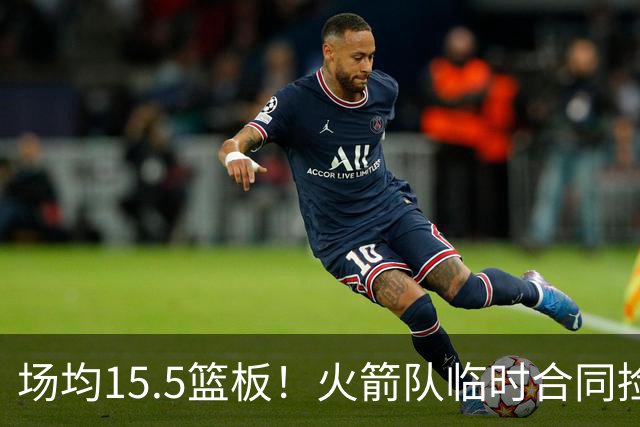 场均15.5篮板！火箭队临时合同捡漏？篮板王变第4中锋，新高塔被低估