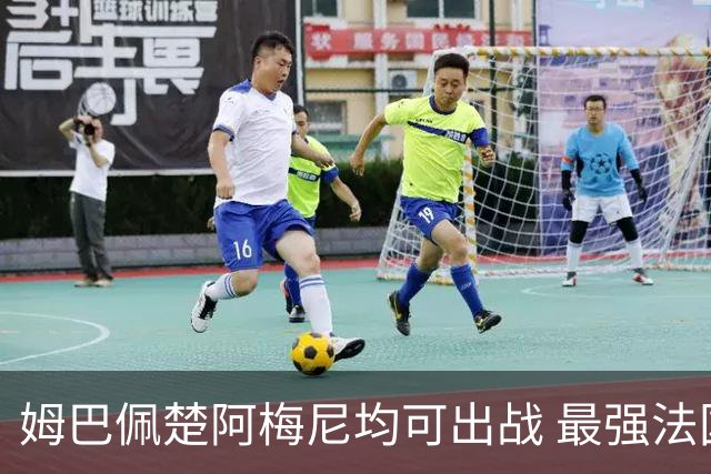 姆巴佩楚阿梅尼均可出战 最强法国亟待复仇西班牙登基
