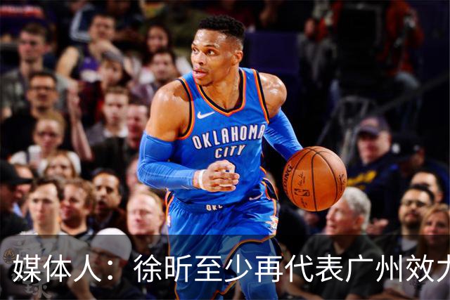 媒体人：徐昕至少再代表广州效力一个赛季才能被广东男篮回购