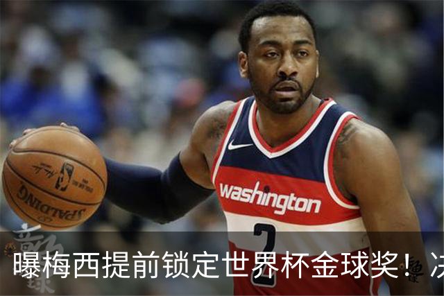 曝梅西提前锁定世界杯金球奖！决赛前已内定 39岁球王创历史三连冠