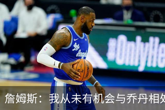 詹姆斯：我从未有机会与乔丹相处 但Jay–Z就像我的大哥一般