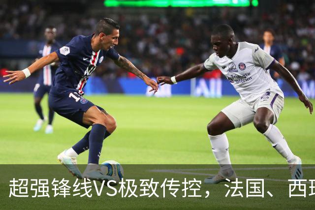 超强锋线VS极致传控，法国、西班牙谁能挺进世界杯决赛？