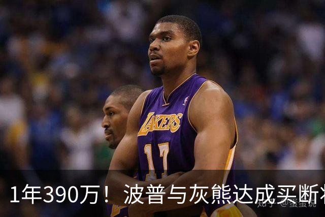 1年390万！波普与灰熊达成买断将签76人 两冠神射再度联手詹姆斯