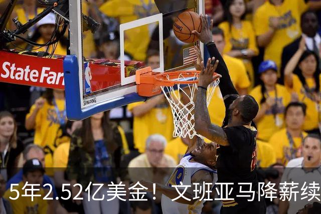5年2.52亿美金！文班亚马降薪续约，整整放弃5100万美金