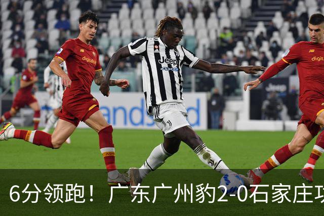 6分领跑！广东广州豹2-0石家庄功夫 尼康候煜相互传射建功