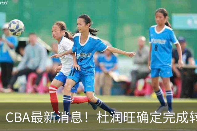 CBA最新消息！杜润旺确定完成转会，超级外援加盟北京首钢